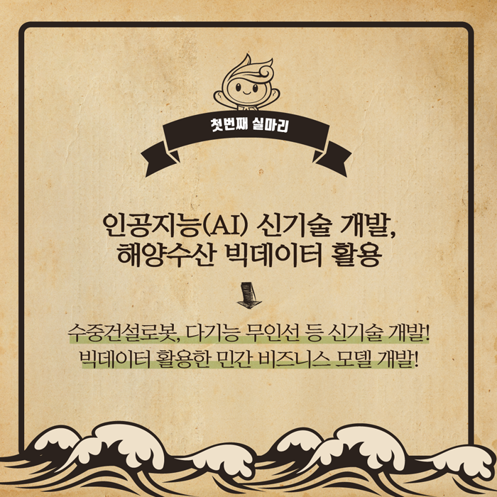 첫번째 실마리. 인공지능(AI) 신기술 개발, 해양수산 빅데이터 활용 (수중건설로봇, 다기능 무인선 신기술 개발! 빅데이터 활용한 민간 비즈니스 모델 개발!)