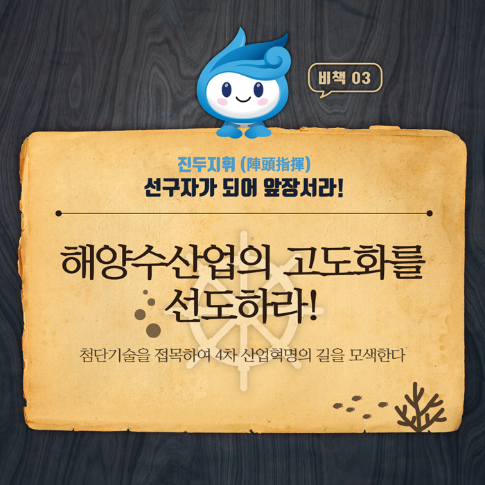 진두지휘. 선구자가 되어 앞장서라! (해양수산업의 고도화를 선도하라! 첨단기술을 접목하여 4차 산업혁명의 길을 모색한다.)