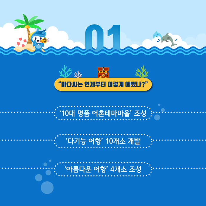 1. 바다씨는 언제부터 이렇게 예뻤나? 10대 명품 어촌테마마을 조성, 다기능 어항 10개소 개발, 아름다운 어항 4개소 조성