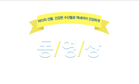 바다의 선물, 건강한 수산물로 백세까지 건강하게 / 동영상 / 바다를 통해 국민의 꿈과 행복을 실현하도록 하겠습니다.