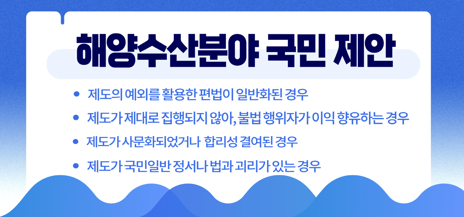 해양수산분야 국민 제안 제도의 예외를 활용한 편법이 일반화된 경우 제도가 제대로 집해오디지 않아, 불법행위자가 이익 향휴하는 경우, 제도가 사문화 되었거나 합리성 결여된 경우, 제도가 국민 일반 정서나 법과 괴리가 있는 경우