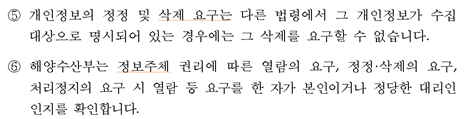 ⑤ 개인정보의 정정 및 삭제 요구는 다른 법령에서 그 개인정보가 수집 대상으로 명시되어 있는 경우에는 그 삭제를 요구할 수 없습니다. ⑥  해양수산부는 정보주체 권리에 따른 열람의 요구, 정정·삭제의 요구, 처리정지의 요구 시 열람 등 요구를 한 자가 본인이거나 정당한 대리인인지를 확인합니다.