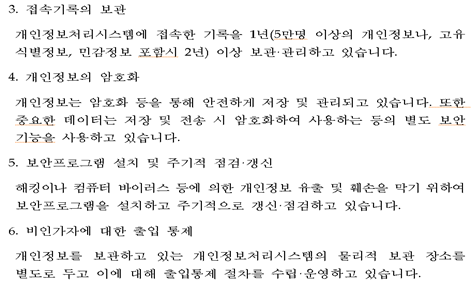  3. 접속기록의 보관 개인정보처리시스템에 접속한 기록을 1년(5만명 이상의 개인정보나, 고유식별정보, 민감정보 포함시 2년) 이상 보관관리하고 있습니다. 4. 개인정보의 암호화 개인정보는 암호화 등을 통해 안전하게 저장 및 관리되고 있습니다. 또한 중요한 데이터는 저장 및 전송 시 암호화하여 사용하는 등의 별도 보안기능을 사용하고 있습니다. 5.보안프로그램 설치 및 주기적 점검&갱신 해킹이나 컴퓨터 바이러스 등에 의한 개인정보 유출 및 훼손을 막기 위하여 보안프로그램을 설치하고 주기적으로 갱신 점검하고 있습니다. 6.비인가자에 대한 출입 통제 개인정보를 보관하고 있는 개인정보처리시스템의 물리적 보관 장소를 별도로 두고 이에 대해 출입통제 절차를 수립운영하고 있습니다.