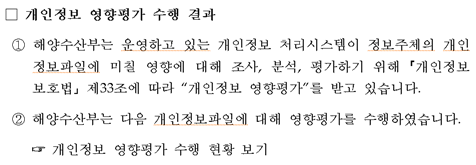 개인정보 영향평가 수행 결과 ① 해양수산부는 운영하고 있는 개인정보 처리시스템이 정보주체의 개인정보파일에 미칠 영향에 대해 조사, 분석, 평가하기 위해 ｢개인정보 보호법｣ 제33조에 따라 &개인정보 영향평가&를 받고 있습니다.② 해양수산부는 다음 개인정보파일에 대해 영향평가를 수행하였습니다.개인정보 영향평가 수행 현황 보기 