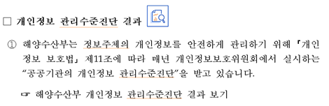 개인정보 관리수준진단 결과 ①해양수산부는 정보주체의 개인정보를 안전하게 관리하기 위해 ｢개인정보 보호법｣ 제11조에 따라 매년 개인정보보호위원회에서 실시하는 &공공기관의 개인정보 관리수준진단&을 받고 있습니다. 해양수산부 개인정보 관리수준진단 결과 보기