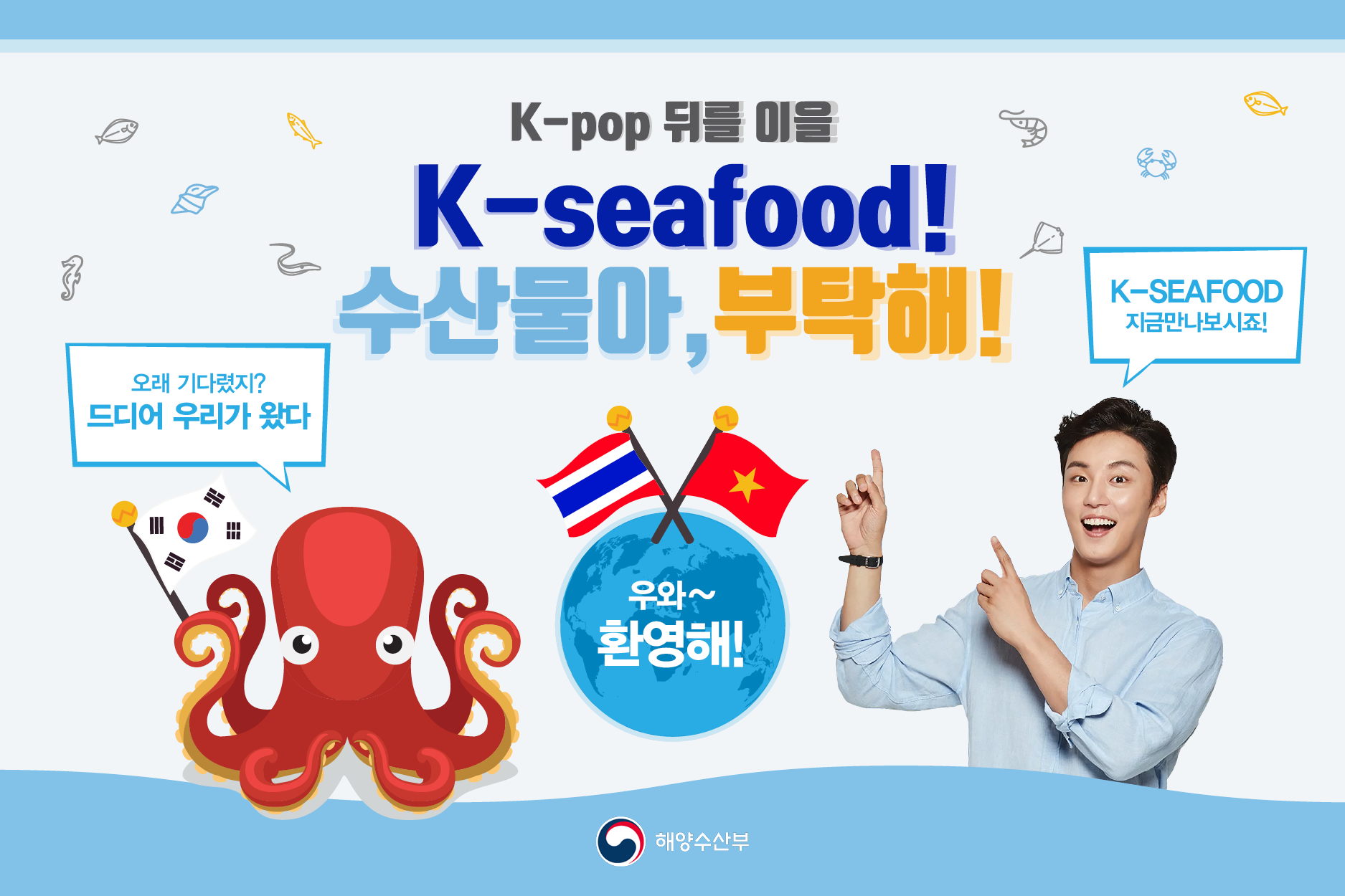 K-pop 뒤를 이을 K-seafood! 수산물아, 부탁해! K-SEAFOOD지금만나보시죠! 오래 기다렸지? 드디어 우리가 왔다 우와~ 환영해! 해양수산부
