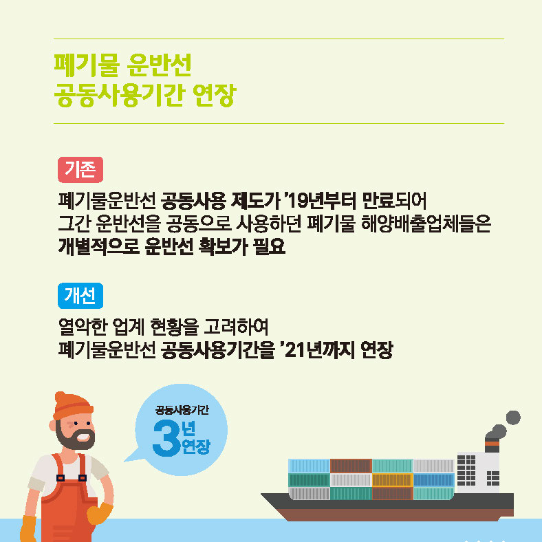 폐기물 운반선 공동사용기간 연장
기존 폐기물운반선 공동사용 제도가 19년부터 만료되어 그간 운반선을 공동으로 사용하던 폐기물 해양배출업체들은 개별적으로 운반선 확보가 필요
개선 열악한 업계 현황을 고려하여 폐기물운반선 공동사용기간을 21년까지 연장