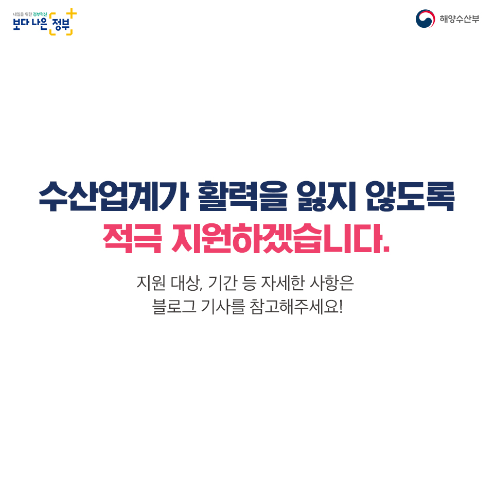 내일을 위한 정부혁신 보다 나은 해양수산부 수산업계가 활력을 잃지 않도록 적극 지원하겠습니다. 지원 대상, 기간 등 자세한 사항은 블로그 기사를 참고해주세요!