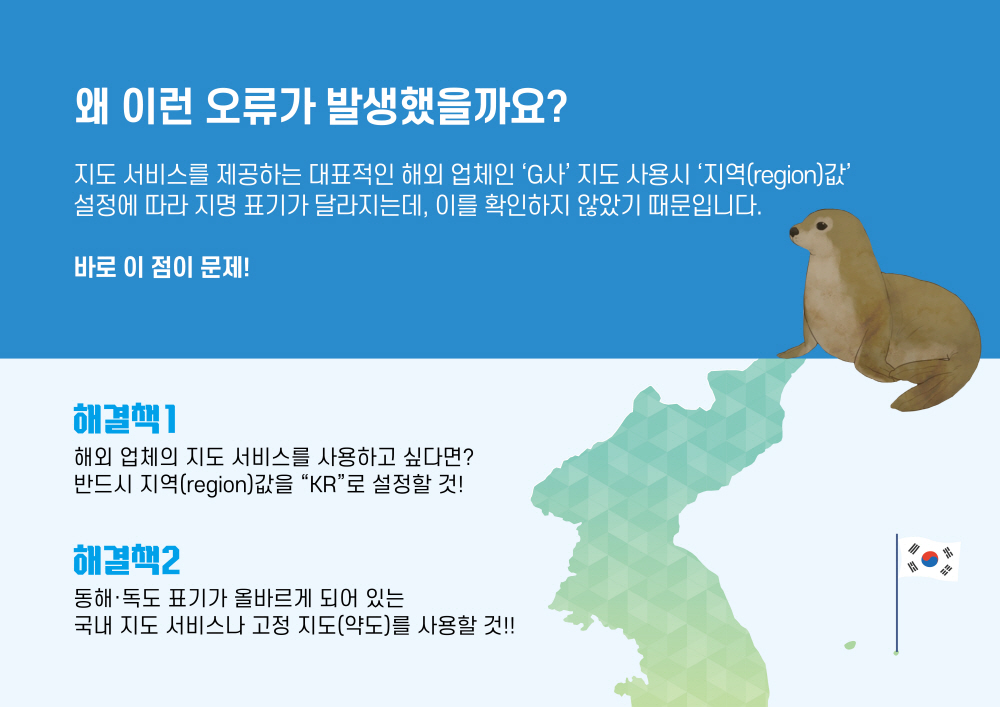 왜 이런 오류가 발생했을까요? 지도 서비스를 제공하는 대표적인 해외 업체인 'G사' 지도 사용시 '지역(region)값' 설정에 따라 지명 표기가 달라지는데, 이를 확인하지 않았기 때문입니다. 바로 이 점이 문제! 해결책1 해외 업체의 지도 서비스를 사용하고 싶다면? 반드시 지역(region)값을 'KR'로 설정할것! 해결책2 동해 독도 표기가 올바르게 되어 있는 국내 지도 서비스나 고정 지도(약도)를 사용할 것!