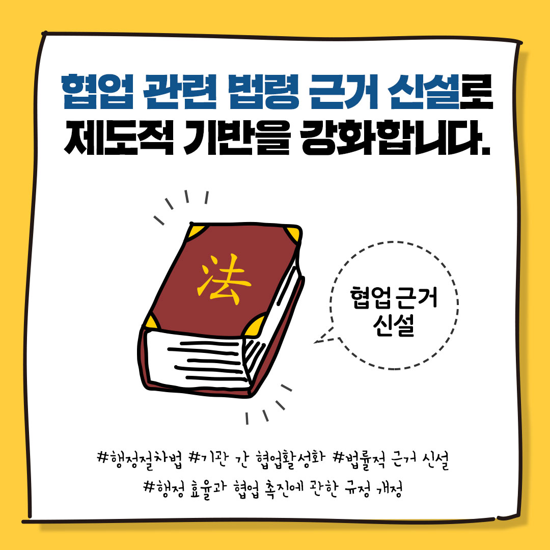 협업 관련 법령 근거 신설로
제도적 기반을 강화합니다. 
협업근거신설
#행정절차법 #기관 간 협업활성화 #법률적 근거 신설
#행정효율과 협업촉진에 관한 규정 개정