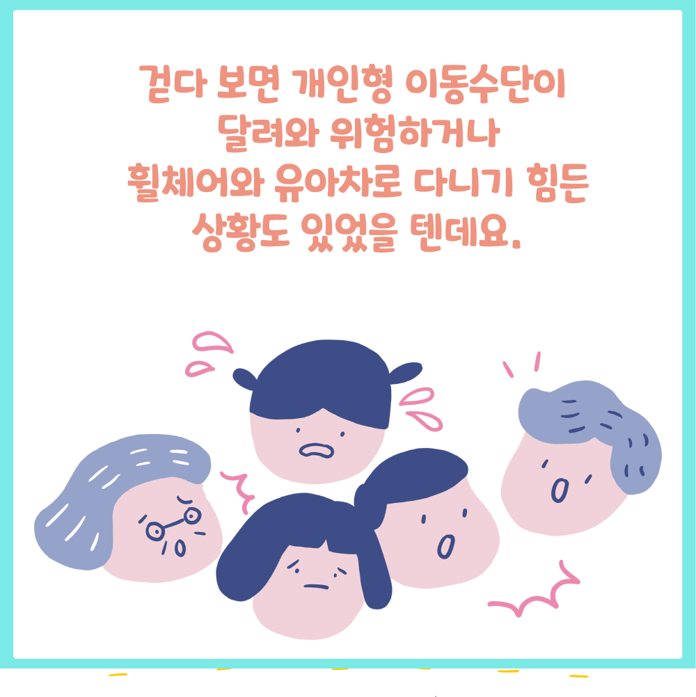 걷다 보면 개인형 이동수단이 달려와 위험하거나 휠체어와 유아차로 다니기 힘든 상황도 있었을 텐데요. 