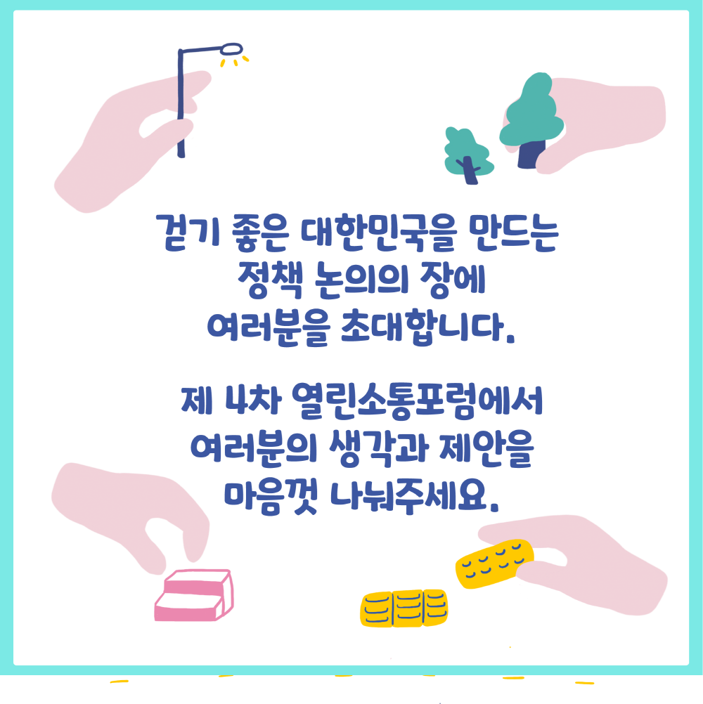 걷기 좋은 대한민국을 만드는 정책 논의의 장에 여러분을 초대합니다. 제4차 열린소통포럼에서 여러분의 생각과 제안을 마음껏 나눠주세요.