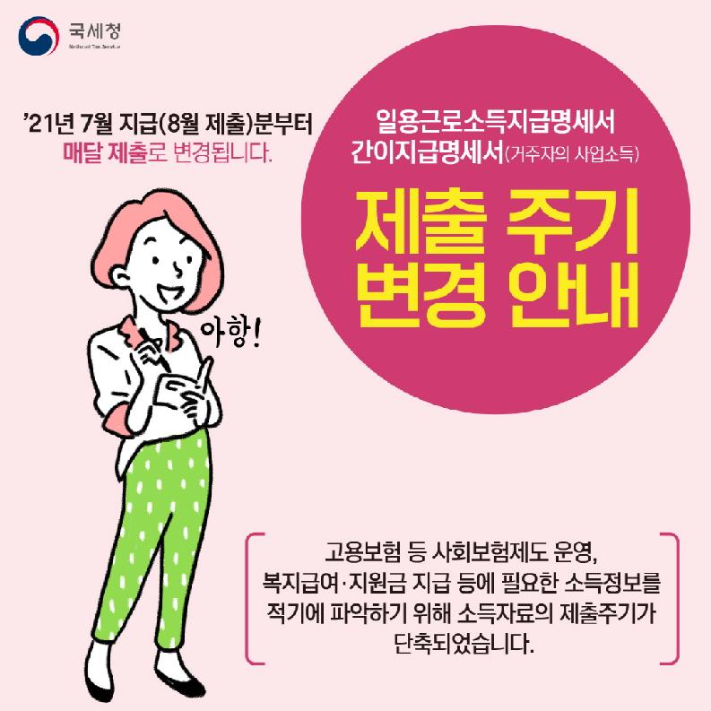 국세청
21년 7월 지급(8월 제출)분부터 매달 제출로 변경됩니다.
일용근로소득지급명세서 간이지급명세서(거주자의 사업소득)
제출 주기 변경 안내
고용보험 등 사회보험제도 운영, 복지급여.지원금 지급 등에 필요한 소득정보를 적기에 파악하기 위해 소득자료의 제출주기가 단축되었습니다.