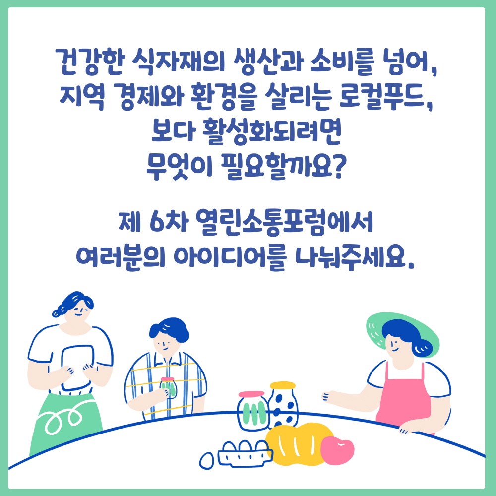 건강한 식자재의 생산과 소비를 넘어, 
지역 경제와 환경을 살리는 로컬푸드,
보다 활성화되려면 무엇이 필요할까요? 

제6차 열린소통포럼에서 
여러분의 아이디어를 나눠주세요. 