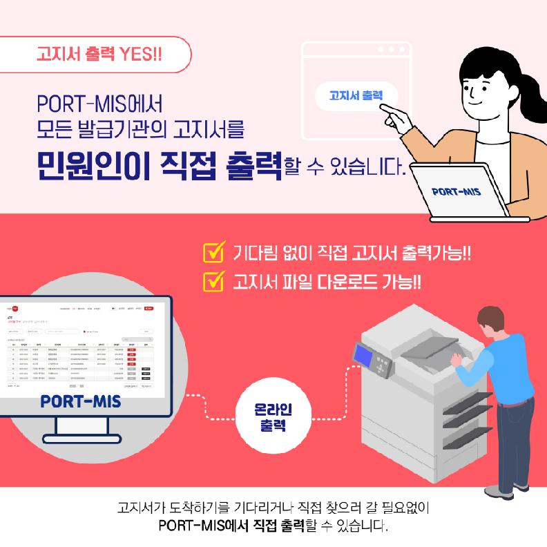 고지서 출력 YES!!
PORT-MIS에서 모든 발급기관의 고지서를 민원인이 직접 출력할 수 있습니다.
기다림 없이 직접 고지서 출력가능!!
고지서 파일 다운로드 가능!!
고지서 도착하기를 기다리거나 직접 찾으러 갈 필요없이
PORT-MIS에서 직접 출력할 수 있습니다.