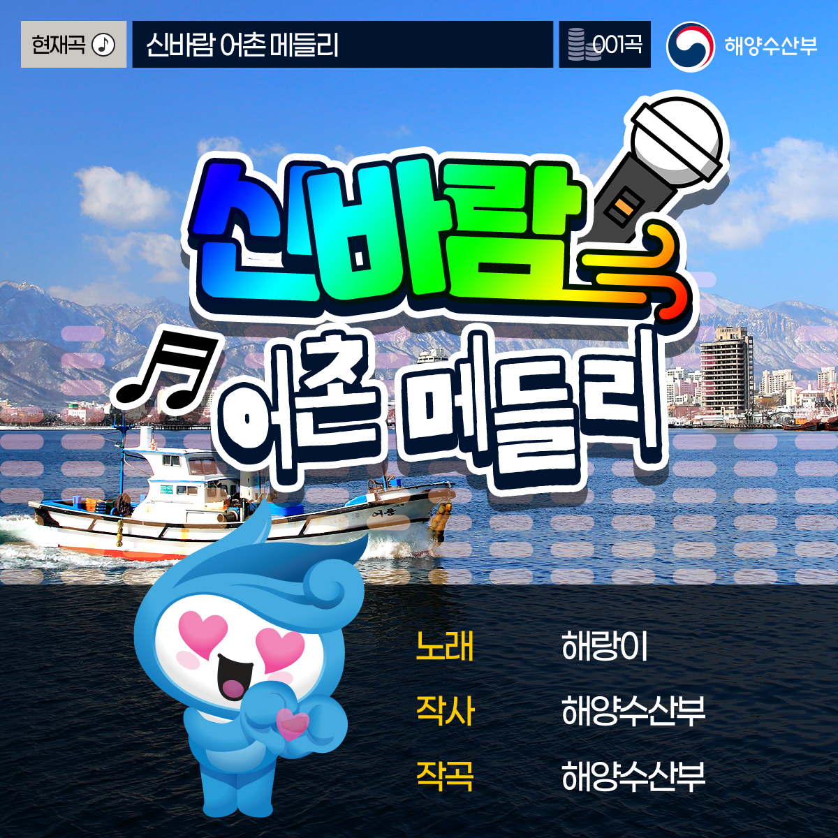 현재곡 신바람 어촌 메들리 001곡 해양수산부 신바람 어촌 메들리 노래 : 해랑이 , 작사 : 해양수산부 , 작곡 : 해양수산부