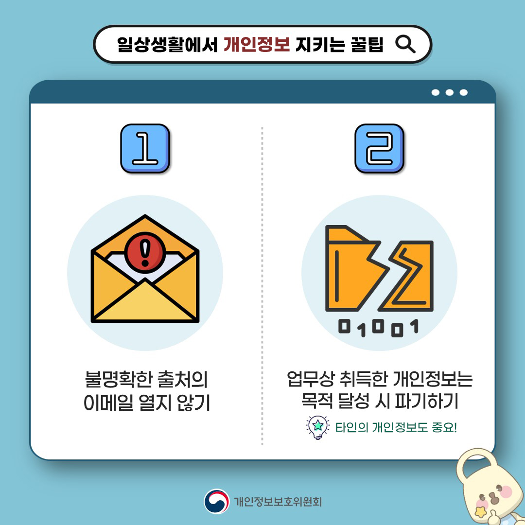 일상생활에서 개인정보 지키는 꿀팁! 1 불명확한 출처의 이메일 열지 않기 2업무상 취득한 개인정보는 목적 달성 시 파기하기 타인의 개인정보도 중요! 개인정보보호위원회