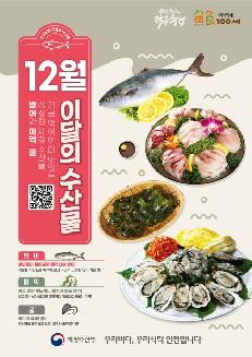 12월 이달의 수산물 지금 먹어야 더 맛있는 싱싱한 제철 수산물 방어와 미역, 굴 방어 : 찬바람이 불어오면 생각나는 방어! 겨울철 지방을 축적해 찰진 식감과 고소한 맛의 겨울 방어! 미역 : 맛과 영양 어느하나 빠지지 않는 미역! 칼로리는 낮아 최고의 다이어트 식품으로 꼽히는 미역! 굴 : 바다의 우유! 굴! 동서양을 불문하고 오랜시간 사랑받아온 굴! 해양수산부 우리바다, 우리식탁 안전합니다. 국민을 웃게하는 적극행정 어식백세 100세