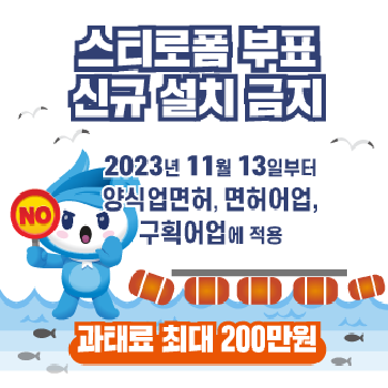 스티로폼 부표 신규 설치 금지
2023년 11월 13일부터
양식업면허, 면허어업, 구획어업에 적용
NO 과태로 최대 20만원