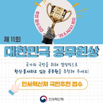 최고의 공무원 추천 접수기간 `25.5.14(수)까지
제11회 대한민국 공무원상
국가와 국민을 위해 열정적으로 헌신 봉사하고있는 공무원을 추천해 주세요!
인사혁신처 국민추천 접수
인사혁신처