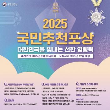 &nbsp;
행정안전부 2022 2023 2024
2025 국민추천포상 대한민국을 빛내는 선한 영향력
추천기간 2025년 6월 30일까지 포상시기 2025년 12월 예정
Q.국민추천포상이 무엇인가요? 사회 곳곳에서 이웃사랑을 실천하신 분들을 국민이 직접 발굴하여 국민훈장, 국민포장, 대통령 표창 등 정부 포상을 수여하는 제도입니다.
Q. 문의처 행정안정 행정안전부 상훈담당관실 02) 2100-4110,4096
Q. 어떤 사람을 추천하나요? 사회봉사와 나눔을 실천한 사람, 재산 또는 재능을 기부한 사람, 인명 구조 또는 생명 보호에 헌신한 사람, 환경을 지키고 가꾸는데 힘쓰는 사람, 역경을 극복해 주변에 희망과 용기를 준 사람, 국제구호 등으로 대한민국을 빛낸 사람&nbsp;
Q. 어떻게 추천하나요? 인터넷 www.sanghin.go.kr (검색 포털에 &#39;국민추천포상&#39; 검색 후 방문가능) 이메일 sanghin114@korea.kr 우편/방문 우)03171 행정안전부 상훈담당관실 서울특별시 종로구 세종대로 209 1908호
&nbsp;