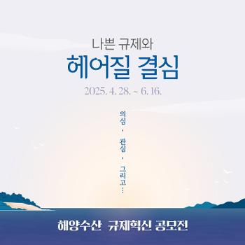 나쁜 규제와 헤어질 결심 2025.4.28.~6.16.&nbsp;
의심, 관심, 그리고 해양수산 규제혁신 공모전
